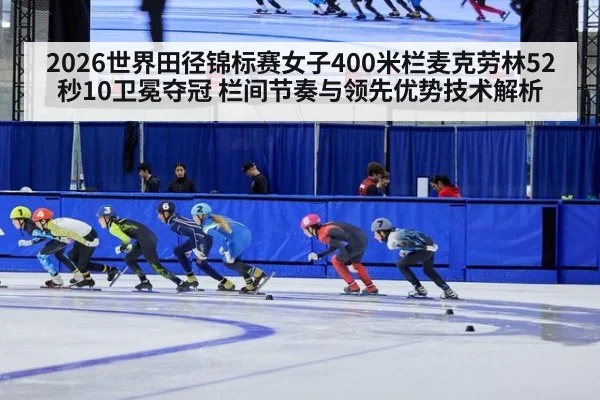 2026世界田径锦标赛女子400米栏麦克劳林52秒10卫冕夺冠 栏间节奏与领先优势技术解析 | j9 game