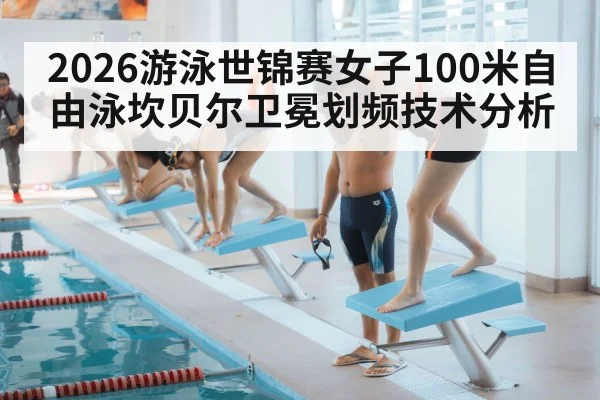2026游泳世锦赛女子100米自由泳坎贝尔卫冕划频技术分析 - jiuyouhui