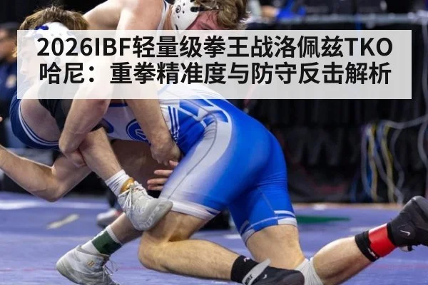 2026IBF轻量级拳王战洛佩兹TKO哈尼：重拳精准度与防守反击解析 - jiuyouhui