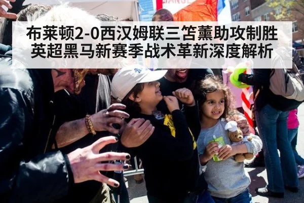 布莱顿2-0西汉姆联三笘薰助攻制胜 英超黑马新赛季战术革新深度解析