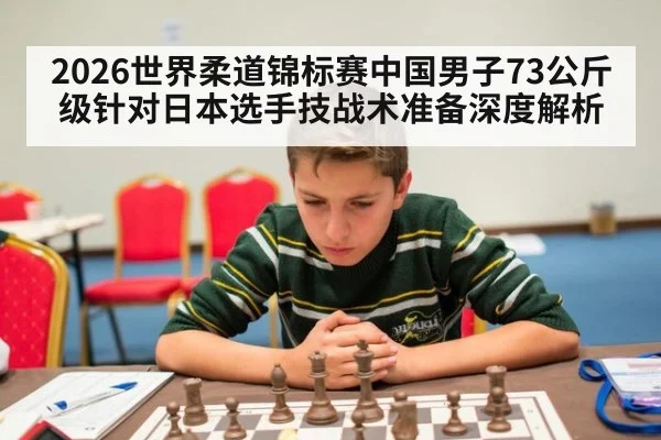 2026世界柔道锦标赛中国男子73公斤级针对日本选手技战术准备深度解析 - j9 game