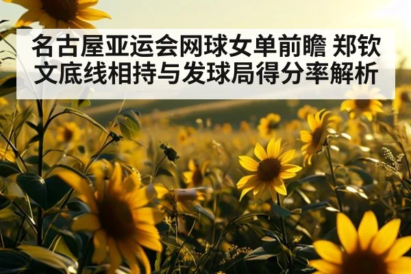 名古屋亚运会网球女单前瞻 郑钦文底线相持与发球局得分率解析 - jiuyouhui
