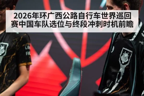 2026年环广西公路自行车世界巡回赛中国车队选位与终段冲刺时机前瞻 | j9 game