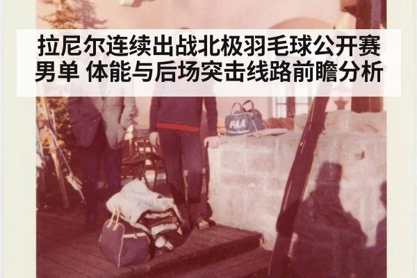 拉尼尔连续出战北极羽毛球公开赛男单 体能与后场突击线路前瞻分析 - jiuyouhui
