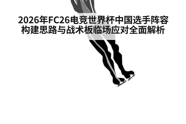 2026年FC26电竞世界杯中国选手阵容构建思路与战术板临场应对全面解析