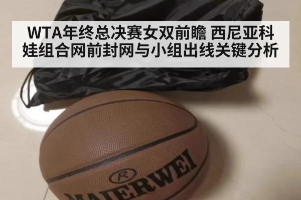 WTA年终总决赛女双前瞻 西尼亚科娃组合网前封网与小组出线关键分析