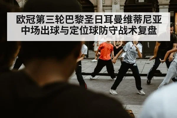 欧冠第三轮巴黎圣日耳曼维蒂尼亚中场出球与定位球防守战术复盘
