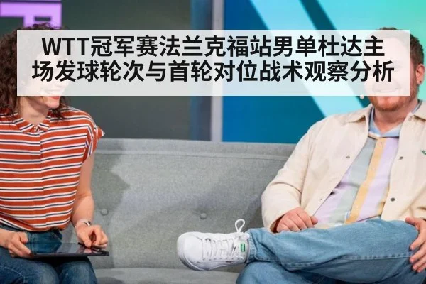 WTT冠军赛法兰克福站男单杜达主场发球轮次与首轮对位战术观察分析