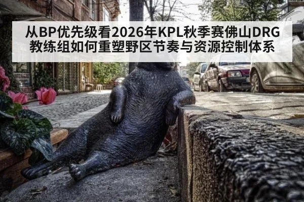从BP优先级看2026年KPL秋季赛佛山DRG教练组如何重塑野区节奏与资源控制体系 - jiuyouhui